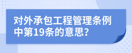 对外承包工程管理条例中第19条的意思？