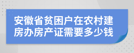 安徽省贫困户在农村建房办房产证需要多少钱