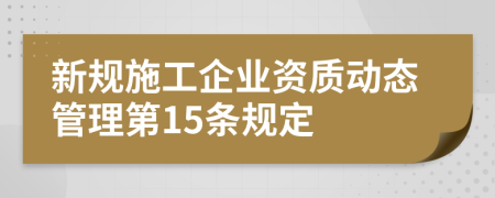 新规施工企业资质动态管理第15条规定