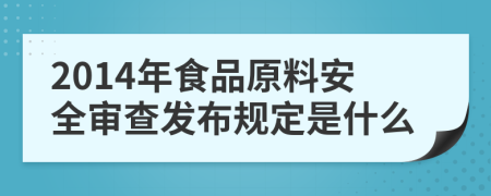 2014年食品原料安全审查发布规定是什么