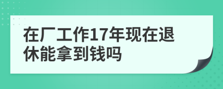 在厂工作17年现在退休能拿到钱吗