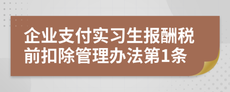企业支付实习生报酬税前扣除管理办法第1条