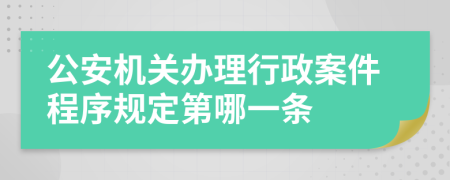 公安机关办理行政案件程序规定第哪一条