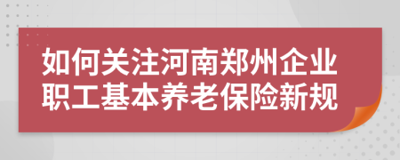 如何关注河南郑州企业职工基本养老保险新规