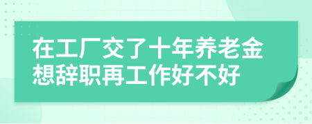 在工厂交了十年养老金想辞职再工作好不好