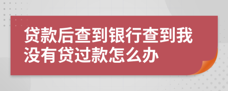 贷款后查到银行查到我没有贷过款怎么办