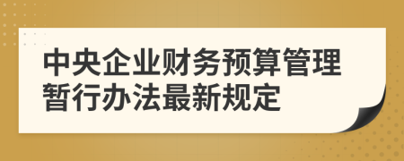 中央企业财务预算管理暂行办法最新规定