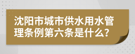 沈阳市城市供水用水管理条例第六条是什么？