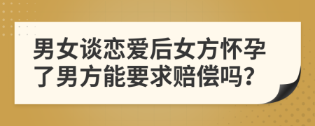男女谈恋爱后女方怀孕了男方能要求赔偿吗？
