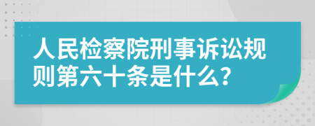 人民检察院刑事诉讼规则第六十条是什么？