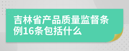 吉林省产品质量监督条例16条包括什么