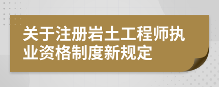 关于注册岩土工程师执业资格制度新规定