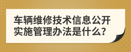 车辆维修技术信息公开实施管理办法是什么？