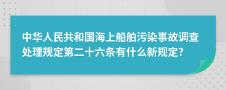 中华人民共和国海上船舶污染事故调查处理规定第二十六条有什么新规定?