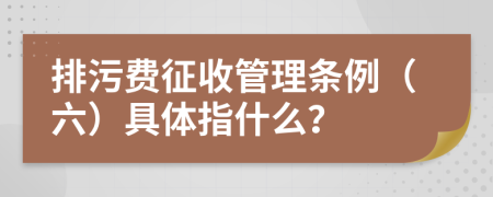 排污费征收管理条例（六）具体指什么？