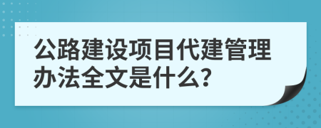 公路建设项目代建管理办法全文是什么？