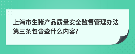 上海市生猪产品质量安全监督管理办法第三条包含些什么内容?