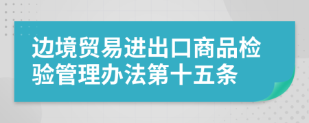 边境贸易进出口商品检验管理办法第十五条