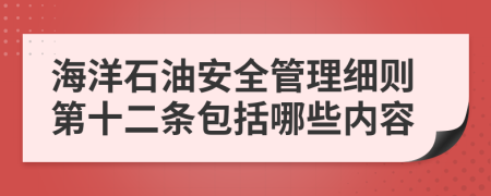 海洋石油安全管理细则第十二条包括哪些内容