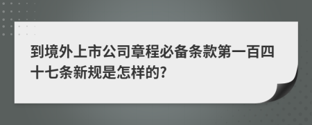 到境外上市公司章程必备条款第一百四十七条新规是怎样的?