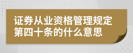 证券从业资格管理规定第四十条的什么意思