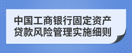 中国工商银行固定资产贷款风险管理实施细则