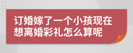 订婚嫁了一个小孩现在想离婚彩礼怎么算呢