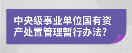 中央级事业单位国有资产处置管理暂行办法?