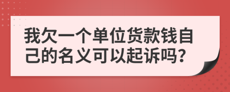 我欠一个单位货款钱自己的名义可以起诉吗？