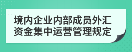 境内企业内部成员外汇资金集中运营管理规定