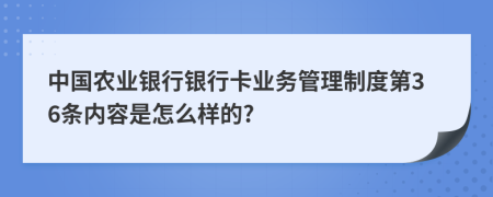 中国农业银行银行卡业务管理制度第36条内容是怎么样的?