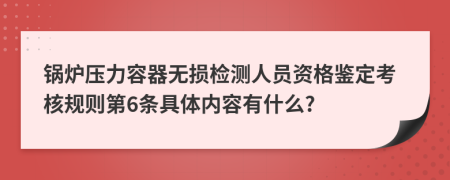 锅炉压力容器无损检测人员资格鉴定考核规则第6条具体内容有什么?