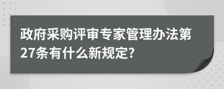 政府采购评审专家管理办法第27条有什么新规定?