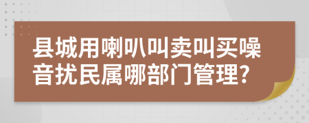 县城用喇叭叫卖叫买噪音扰民属哪部门管理?