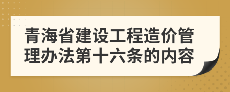 青海省建设工程造价管理办法第十六条的内容