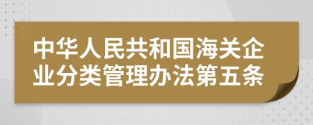 中华人民共和国海关企业分类管理办法第五条