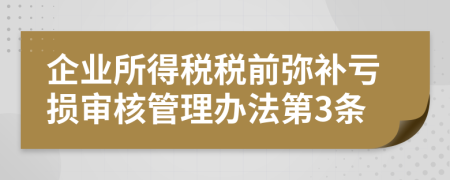 企业所得税税前弥补亏损审核管理办法第3条