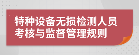 特种设备无损检测人员考核与监督管理规则