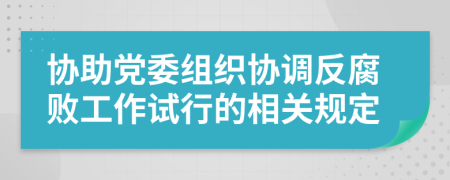 协助党委组织协调反腐败工作试行的相关规定