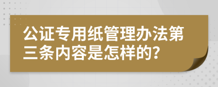 公证专用纸管理办法第三条内容是怎样的？