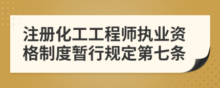 注册化工工程师执业资格制度暂行规定第七条