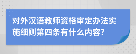 对外汉语教师资格审定办法实施细则第四条有什么内容?