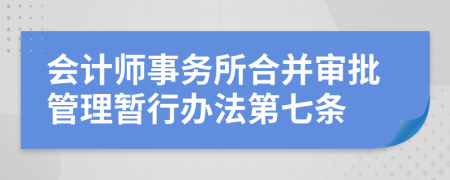 会计师事务所合并审批管理暂行办法第七条