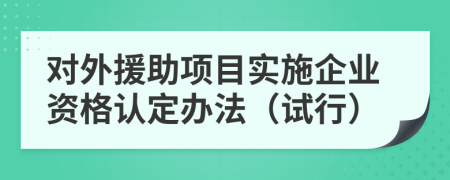 对外援助项目实施企业资格认定办法（试行）