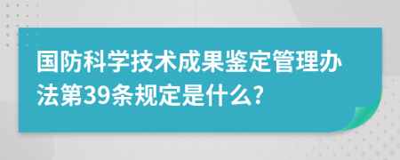 国防科学技术成果鉴定管理办法第39条规定是什么?