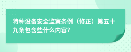 特种设备安全监察条例（修正）第五十九条包含些什么内容?