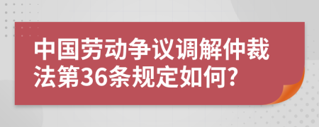 中国劳动争议调解仲裁法第36条规定如何?