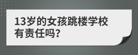 13岁的女孩跳楼学校有责任吗？