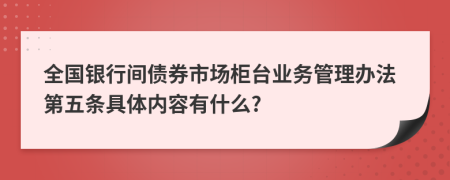 全国银行间债券市场柜台业务管理办法第五条具体内容有什么?