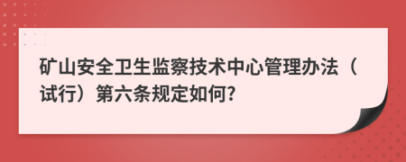 矿山安全卫生监察技术中心管理办法（试行）第六条规定如何?
